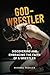 God-Wrestler: Discovering And Embracing The Faith Of A Wrestler