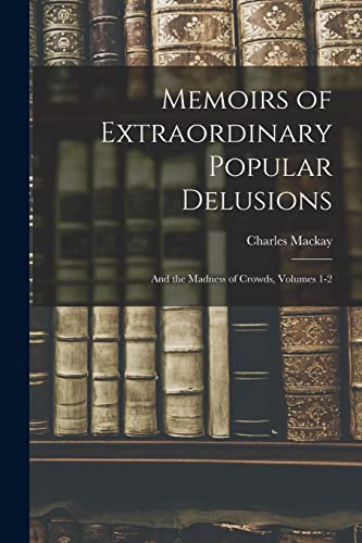 Memoirs of Extraordinary Popular Delusions: And the Madness of Crowds, Volumes 1-2