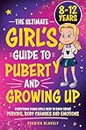 The Ultimate Girl’s Guide to Puberty and Growing Up: Everything Young Girls Need to Know About Periods, Body Changes and Emotions