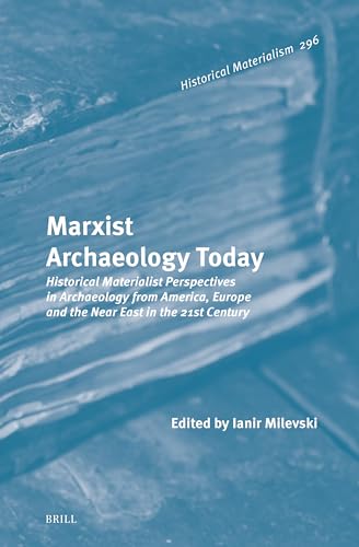Marxist Archaeology Today: Historical Materialist Perspectives in Archaeology from America, Europe and the Near East in the 21st Century (Historical Materialism, 296)