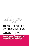How to Stop Overthinking About Him: Taming Your Thoughts for a Happier Partnership