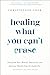 Healing What You Can't Erase: Transform Your Mental, Emotional, and Spiritual Health from the Inside Out