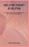 CHELATION THERAPY REVOLUTION: A Detailed Guide To Metal Detoxification That Is Both Safe And Efficient