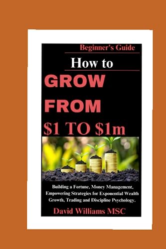 How to Grow From $1 to $1m: A Beginner's Guide to Remarkable Roadmap to Building a Fortune, Money Management, Empowering Strategies for Exponential Wealth Growth, Trading and Discipline Psychology. (Paperback)