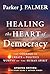 Healing the Heart of Democracy: The Courage To Create a Politics Worthy Of The Human Spirit