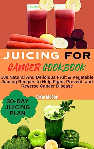 JUICING FOR CANCER COOKBOOK: 100 Natural And Delicious Fruit & Vegetable Juicing Recipes to Help Fight, Prevent, and Reverse Cancer Disease (Juice Your Path to Health)
