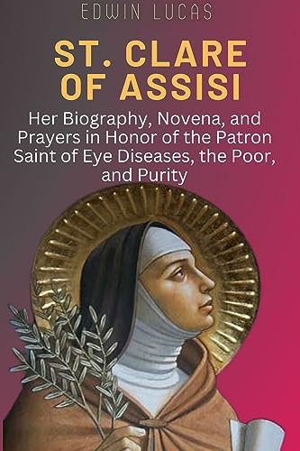 St. Clare of Assisi: Her Biography, Novena, and Prayers in Honor of the Patron Saint of Eye Diseases, the Poor, and Purity (Kindle Edition)