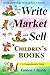 How to Write, Market and Sell Children's Books, A Comprehensive Guide: Just About Everything You Should Know & Consider