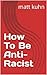 How To Be Anti-Racist