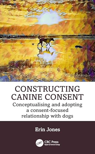 Constructing Canine Consent: Conceptualising and adopting a consent-focused relationship with dogs (Paperback)