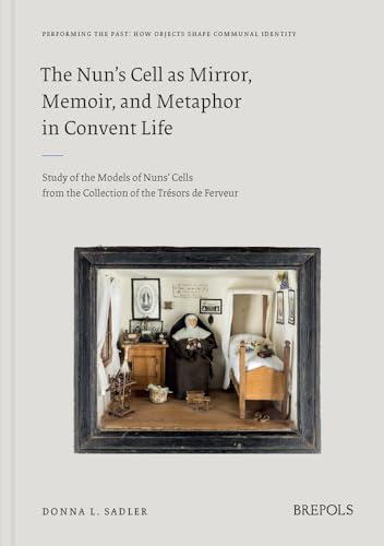 The Nun's Cell as Mirror, Memoir, and Metaphor in Covent Life: Study of the Models of Nuns' Cells from the Collection of the Tresors de Ferveur (Performing the Past, 1)