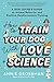 How to Train Your Dog with Love + Science A Dog Lover's Guide to Animal Behavior and Positive Reinforcement Training by Annie Grossman