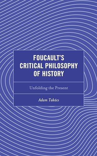 Foucault's Critical Philosophy of History: Unfolding the Present (Continental Philosophy and the History of Thought)