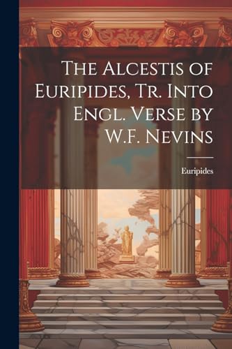 The Alcestis of Euripides, Tr. Into Engl. Verse by W.F. Nevins