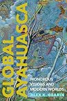 Global Ayahuasca: Wondrous Visions and Modern Worlds (Spiritual Phenomena)