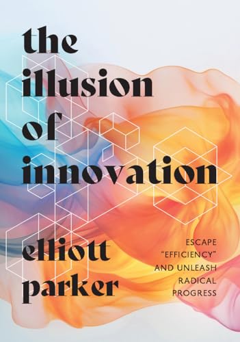The Illusion of Innovation: Escape "Efficiency" and Unleash Radical Progress (Hardcover)