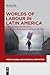 Worlds of Labour in Latin America (Work in Global and Historical Perspective, 13)