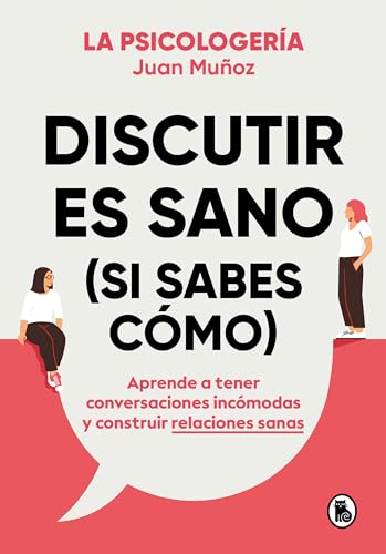 Discutir es sano (si sabes cómo): Aprende a tener conversaciones incómodas y construir relaciones sanas