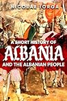 A Short History of Albania and the Albanian People by Nicolae Iorga