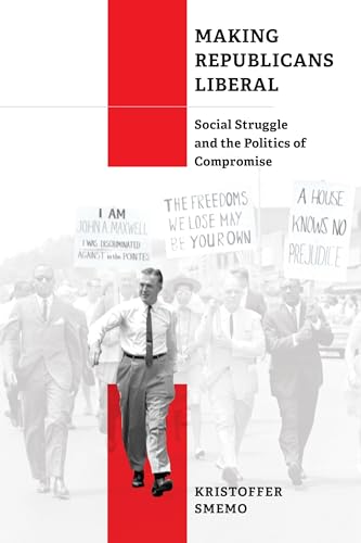 Making Republicans Liberal: Social Struggle and the Politics of Compromise (Politics and Culture in Modern America)