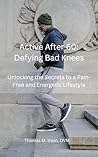 Active After 60: Defying Bad Knees: Unlocking the Secrets to a Pain-Free and Energetic Lifestyle