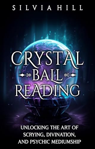 Crystal Ball Reading: Unlocking the Art of Scrying, Divination, and Psychic Mediumship (Methods of Divination)