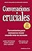 Conversaciones Cruciales - Tercera Edición revisada: Herramientas para comunicar mejor cuando más se necesita