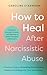 How to Heal After Narcissistic Abuse: A Practical Guide to Dismantling Shame, Healing Trauma, and Thriving After Toxic Relationships
