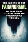 The Science of the Paranormal: The Truth Behind Telepathy, ESP, Reincarnation, and More Mysterious Phenomena