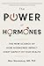 The Power of Hormones: The New Science of How Hormones Impact Every Aspect of Our Health