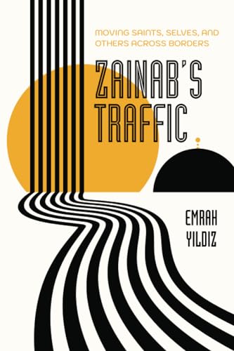 Zainab’s Traffic: Moving Saints, Selves, and Others across Borders (Atelier: Ethnographic Inquiry in the Twenty-First Century) (Volume 16)