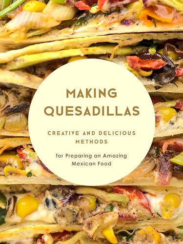 Making Quesadillas: Creative and Delicious Methods for Preparing an Amazing Mexican Food (Quesadilla Recipes)