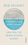 Die Bedeutung eines Lebens: Über den Tod meines kleinen Sohnes | Comedian Rob Delaney schreibt über die Kraft der Liebe im Angesicht des Todes (German Edition)