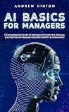 AI Basics for Managers: A Comprehensive Guide for Managers to Implement, Measure, and Optimize AI in Business Operations Within the AI Revolution (AI Fundamentals) AI Basics for Managers: A Comprehensive Guide for Managers to Implement, Measure, and Optimize AI in Business Operations Within the AI Revolution (AI Fundamentals)