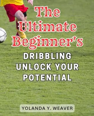 Mastering the Art of Soccer Dribbling: Unlock Your Potential: Unlock Your Soccer Dribbling Potential with Expert Techniques for Mastering the Art of the Game