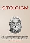 STOICISM: Your practical Guide to develop resilience and manage emotions. The masters of the past will share their precious secrets with you, to lead a meaningful and positive life