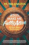 Jesus, Make Me Fully Alive by Fr. Tim Anastos