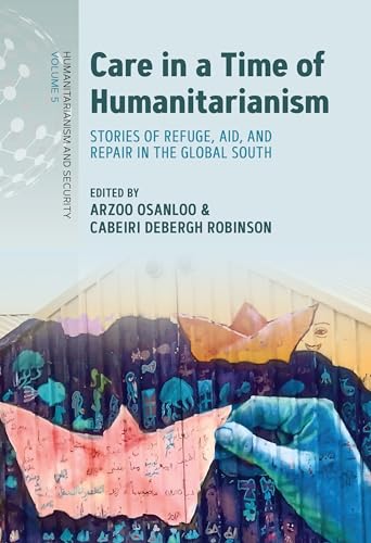 Care in a Time of Humanitarianism: Stories of Refuge, Aid, and Repair in the Global South (Humanitarianism and Security Book 5)