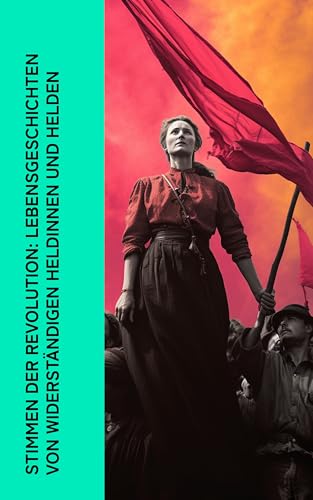 Stimmen der Revolution: Lebensgeschichten von widerständigen Heldinnen und Helden: Biographien & Memoiren von Garibaldi, Lenin, Kropotkin, Rosa Luxemburg, ... Bakunin, Clara Zetkin (German Edition)