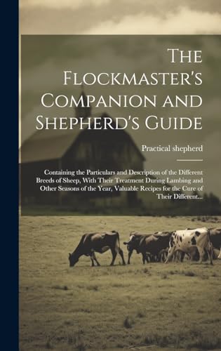The Flockmaster's Companion and Shepherd's Guide: Containing the Particulars and Description of the Different Breeds of Sheep, With Their Treatment ... Recipes for the Cure of Their Different... (Hardcover)