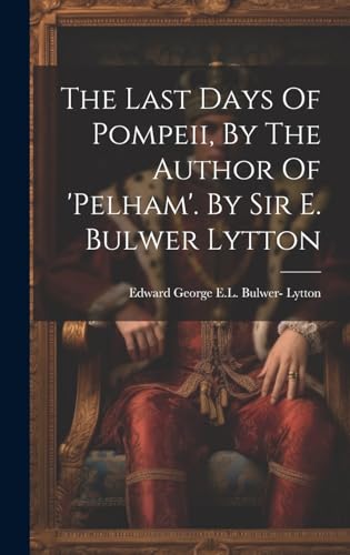 The Last Days Of Pompeii, By The Author Of 'pelham'. By Sir E. Bulwer Lytton