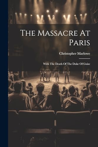 The Massacre At Paris: With The Death Of The Duke Of Guise