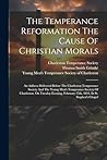 The Temperance Reformation The Cause Of Christian Morals: An Address Delivered Before The Charleston Temperance Society And The Young Men's Temperance ... February 25th, 1834. In St. Stephen's Chapel