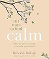 101 Ways to Find Calm: How to use your body to soothe your mind 101 Ways to Find Calm: How to use your body to soothe your mind