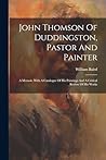 John Thomson Of Duddingston, Pastor And Painter: A Memoir. With A Catalogue Of His Paintings And A Critical Review Of His Works