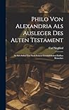 Philo Von Alexandria Als Ausleger Des Alten Testament: An Sich Selbst Und Nach Seinem Geschichtlichen Einfluss Betrachtet (German Edition)