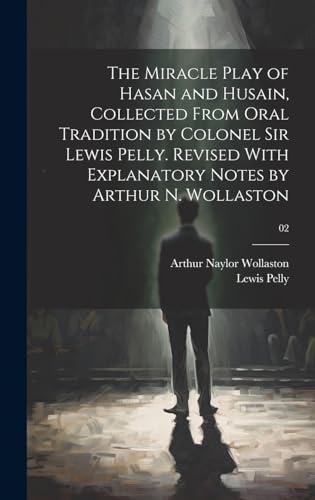 The Miracle Play of Hasan and Husain, Collected From Oral Tradition by Colonel Sir Lewis Pelly. Revised With Explanatory Notes by Arthur N. Wollaston; 02 (Hardcover)