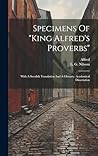 Specimens Of "king Alfred's Proverbs": With A Swedish Translation And A Glossary. Academical Dissertation Specimens Of "king Alfred's Proverbs": With A Swedish Translation And A Glossary. Academical Dissertation