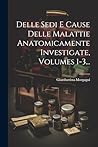 Delle Sedi E Cause Delle Malattie Anatomicamente Investigate, Volumes 1-3... (Italian Edition)