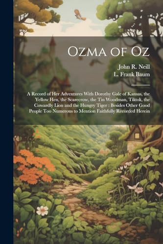 Ozma of Oz: A Record of Her Adventures With Dorothy Gale of Kansas, the Yellow Hen, the Scarecrow, the Tin Woodman, Tiktok, the Cowardly Lion and the ... to Mention Faithfully Recorded Herein